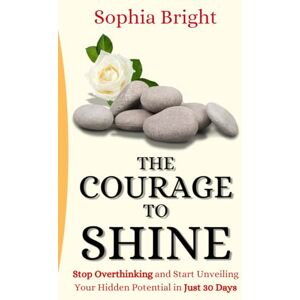 Bright, Sophia The Courage to Shine: Stop Overthinking and Start Unveiling Your Hidden Potential in Just 30 Days Bright, Sophia The Courage to Shine: Stop Overthinking and Start Unveiling Your Hidden Potential in Just 30 Days