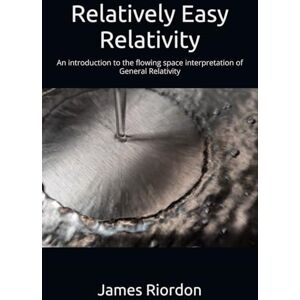 Riordon, James Relatively Easy Relativity: An introduction to the flowing space interpretation of General Relativity Riordon, James Relatively Easy Relativity: An introduction to the flowing space interpretation of General Relativity