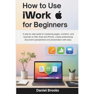 Brooks, Daniel How to use iwork for Beginners: A step by step guide to mastering pages numbers and keynote on Mac iPad and iPhone -create professional document spreadsheets and presentations with ease Brooks, Daniel How to use iwork for Beginners: A step by step guide to mastering pages numbers and keynote on Mac iPad and iPhone -create professional document spreadsheets and presentations with ease