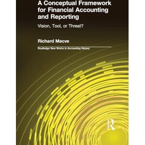 Macve, Richard A Conceptual Framework for Financial Accounting and Reporting: Vision, Tool, or Threat? (Routledge New Works in Accounting History) Macve, Richard A Conceptual Framework for Financial Accounting and Reporting: Vision, Tool, or Threat? (Routledge New Works in Accounting History)