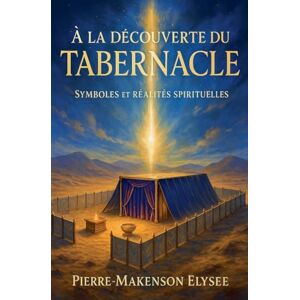 Elysee, Pierre Makenson À la Découverte du Tabernacle: Symboles et Réalités Spirituelles Elysee, Pierre Makenson À la Découverte du Tabernacle: Symboles et Réalités Spirituelles