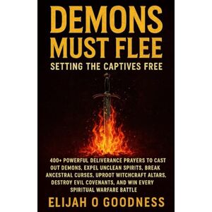 Goodness, Elijah O DEMONS MUST FLEE: SETTING THE CAPTIVES FREE: 400+ POWERFUL DELIVERANCE PRAYERS TO CAST OUT DEMONS, EXPEL UNCLEAN SPIRITS, BREAK ANCESTRAL CURSES, UPROOT WITCHCRAFT ALTARS AND DESTROY EVIL COVENANTS Goodness, Elijah O DEMONS MUST FLEE: SETTING THE CAPTIVES FREE: 400+ POWERFUL DELIVERANCE PRAYERS TO CAST OUT DEMONS, EXPEL UNCLEAN SPIRITS, BREAK ANCESTRAL CURSES, UPROOT WITCHCRAFT ALTARS AND DESTROY EVIL COVENANTS