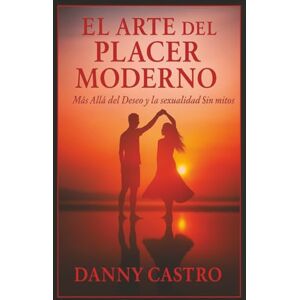 Castro, Danny EL ARTE DEL PLACER MODERNO: Más Allá del Deseo y la Sexualidad Sin Mitos. Castro, Danny EL ARTE DEL PLACER MODERNO: Más Allá del Deseo y la Sexualidad Sin Mitos.