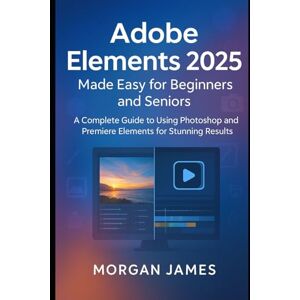 James, Morgan Adobe Elements 2025 Made Easy for Beginners and Seniors: A Complete Guide to Using Photoshop and Premiere Elements for Stunning Results (Adobe essencials) James, Morgan Adobe Elements 2025 Made Easy for Beginners and Seniors: A Complete Guide to Using Photoshop and Premiere Elements for Stunning Results (Adobe essencials)