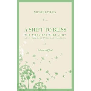 Bayliss, Nicole A Shift to Bliss: The Seven Beliefs That Limit Love, Happiness, Peace and Prosperity Bayliss, Nicole A Shift to Bliss: The Seven Beliefs That Limit Love, Happiness, Peace and Prosperity