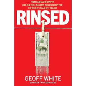 White, Geoff Rinsed: From Cartels to Crypto: How the Tech Industry Washes Money for the World's Deadliest Crooks White, Geoff Rinsed: From Cartels to Crypto: How the Tech Industry Washes Money for the World's Deadliest Crooks