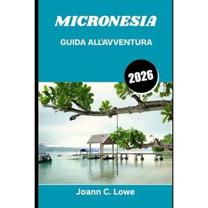 Lowe, Joann C. MICRONESIA GUIDA ALL'AVVENTURA 2026: Alla scoperta di paradisi remoti dove oceano, storia e cultura convergono Lowe, Joann C. MICRONESIA GUIDA ALL'AVVENTURA 2026: Alla scoperta di paradisi remoti dove oceano, storia e cultura convergono