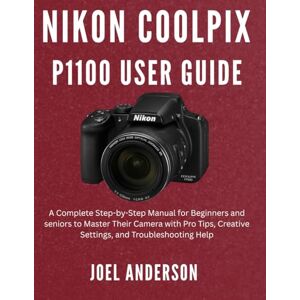 ANDERSON, JOEL Nikon Coolpix P1100 User Guide: A Complete Step-by-Step Manual for Beginners and seniors to Master Their Camera with Pro Tips, Creative Settings, and Troubleshooting Help ANDERSON, JOEL Nikon Coolpix P1100 User Guide: A Complete Step-by-Step Manual for Beginners and seniors to Master Their Camera with Pro Tips, Creative Settings, and Troubleshooting Help