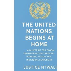 NTWALI, Mr. Justice THE UNITED NATIONS BEGINS AT HOME: A Blueprint for Global Transformation Through Domestic Action and Individual Leadership (International Relations and Diplomacy) NTWALI, Mr. Justice THE UNITED NATIONS BEGINS AT HOME: A Blueprint for Global Transformation Through Domestic Action and Individual Leadership (International Relations and Diplomacy)