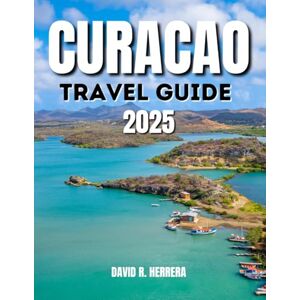 HERRERA, DAVID R. CURACAO TRAVEL GUIDE 2025: From Colorful Architecture to Crystal-Clear Water: Discover Willemstad's Treasures HERRERA, DAVID R. CURACAO TRAVEL GUIDE 2025: From Colorful Architecture to Crystal-Clear Water: Discover Willemstad's Treasures