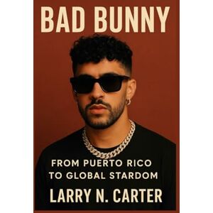 N. Carter, Larry BAD BUNNY: From Puerto Rico to Global Stardom by N. Carter, Larry BAD BUNNY: From Puerto Rico to Global Stardom by