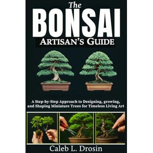 L. Drosin, Caleb The Bonsai Artisan’s Guide: A Step-by-Step Approach to Designing, Growing, and Shaping Miniature Trees for Timeless Living Art L. Drosin, Caleb The Bonsai Artisan’s Guide: A Step-by-Step Approach to Designing, Growing, and Shaping Miniature Trees for Timeless Living Art