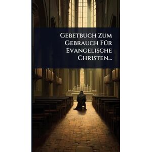 Anonymous Gebetbuch Zum Gebrauch FÃ1/4r Evangelische Christen... Anonymous Gebetbuch Zum Gebrauch FÃ1/4r Evangelische Christen...