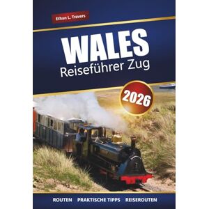 Travers, Ethan L. WALES REISEFÜHRER ZUG 2026: Erkunden Sie malerische Bahnreisen, historische Städte, Schlösser und Küstenstraßen in ganz Großbritannien Travers, Ethan L. WALES REISEFÜHRER ZUG 2026: Erkunden Sie malerische Bahnreisen, historische Städte, Schlösser und Küstenstraßen in ganz Großbritannien