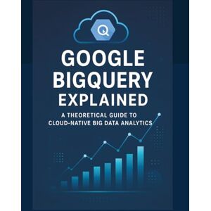 Parvin, R. Google BigQuery Explained: A Theoretical Guide to Cloud-Native Big Data Analytics Parvin, R. Google BigQuery Explained: A Theoretical Guide to Cloud-Native Big Data Analytics