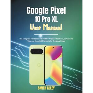 ALLEY, SMITH Google Pixel 10 Pro XL User Manual: The Complete Handbook with Hidden Tricks, AI Features, Camera Pro Tips, and Essential Shortcuts for Everyday Usage ALLEY, SMITH Google Pixel 10 Pro XL User Manual: The Complete Handbook with Hidden Tricks, AI Features, Camera Pro Tips, and Essential Shortcuts for Everyday Usage