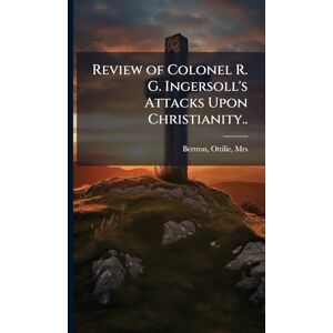 Review of Colonel R. G. Ingersoll's Attacks Upon Christianity.. Review of Colonel R. G. Ingersoll's Attacks Upon Christianity..