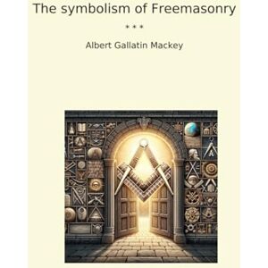 Albert Gallatin Mackey The symbolism of Freemasonry (Classic Books) Albert Gallatin Mackey The symbolism of Freemasonry (Classic Books)