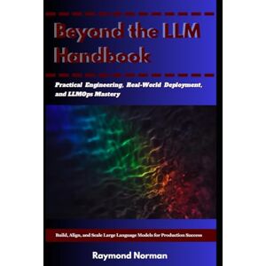 Norman Beyond the LLM Handbook: Build, Align, and Scale Large Language Models for Production Success Norman Beyond the LLM Handbook: Build, Align, and Scale Large Language Models for Production Success