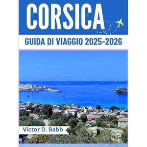 D. Babb, Victor CORSICA GUIDA DI VIAGGIO 2025-2026: Un'isola del Mediterraneo ricca di storia, sapori e bellezze naturali D. Babb, Victor CORSICA GUIDA DI VIAGGIO 2025-2026: Un'isola del Mediterraneo ricca di storia, sapori e bellezze naturali