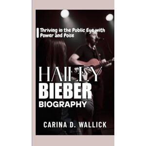 D. WALLICK, CARINA HAILEY BIEBER BIOGRAPHY: Thriving in the Public Eye with Power and poise D. WALLICK, CARINA HAILEY BIEBER BIOGRAPHY: Thriving in the Public Eye with Power and poise