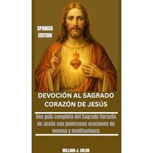 J. Colon, William DEVOCIÓN AL SAGRADO CORAZÓN DE JESÚS: Una guía completa del Sagrado Corazón de Jesús con poderosas oraciones de novena y meditaciones J. Colon, William DEVOCIÓN AL SAGRADO CORAZÓN DE JESÚS: Una guía completa del Sagrado Corazón de Jesús con poderosas oraciones de novena y meditaciones