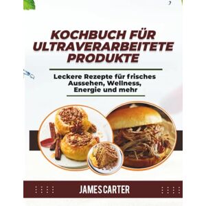Carter, James KOCHBUCH FÜR ULTRAVERARBEITETE PRODUKTE: Leckere Rezepte für frisches Aussehen, Wellness, Energie und mehr Carter, James KOCHBUCH FÜR ULTRAVERARBEITETE PRODUKTE: Leckere Rezepte für frisches Aussehen, Wellness, Energie und mehr