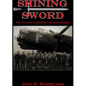 Musselman, John W. SHINING SWORD: The Tale of Legendary Lancaster Bomber-ME746 Musselman, John W. SHINING SWORD: The Tale of Legendary Lancaster Bomber-ME746