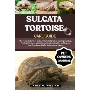 William, James O. SULCATA TORTOISE CARE GUIDE: The Complete Guide to Caring for Sulcata Tortoises: Housing, Breeding, Feeding, Nutrition, Habitat, Interaction, Diet, ... Long-Term Ownership for Beginners and Experts William, James O. SULCATA TORTOISE CARE GUIDE: The Complete Guide to Caring for Sulcata Tortoises: Housing, Breeding, Feeding, Nutrition, Habitat, Interaction, Diet, ... Long-Term Ownership for Beginners and Experts