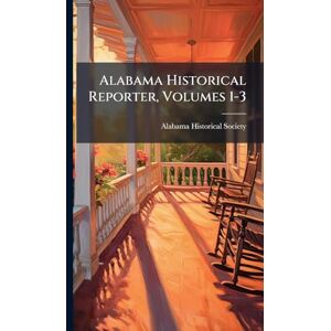 Society, Alabama Historical Alabama Historical Reporter, Volumes 1-3 Society, Alabama Historical Alabama Historical Reporter, Volumes 1-3