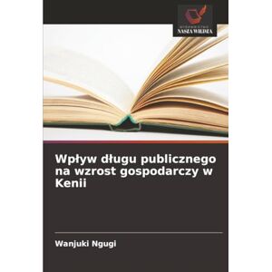 Ngugi, Wanjuki Wpływ długu publicznego na wzrost gospodarczy w Kenii Ngugi, Wanjuki Wpływ długu publicznego na wzrost gospodarczy w Kenii