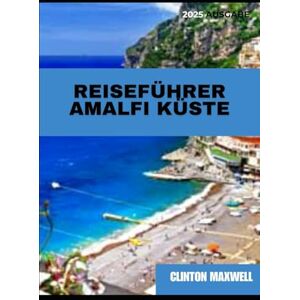 MAXWELL, CLINTON Reiseführer Amalfi Küste 2025: Reisetipps, Top-Attraktionen, und lokale Geheimnisse für eine Unvergessliche Reise MAXWELL, CLINTON Reiseführer Amalfi Küste 2025: Reisetipps, Top-Attraktionen, und lokale Geheimnisse für eine Unvergessliche Reise