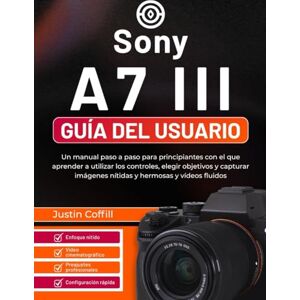 Coffill, Justin Sony A7 III Guía del usuario: Un manual paso a paso para principiantes con el que aprender a utilizar los controles, elegir objetivos y capturar imágenes nítidas y hermosas y vídeos fluidos Coffill, Justin Sony A7 III Guía del usuario: Un manual paso a paso para principiantes con el que aprender a utilizar los controles, elegir objetivos y capturar imágenes nítidas y hermosas y vídeos fluidos