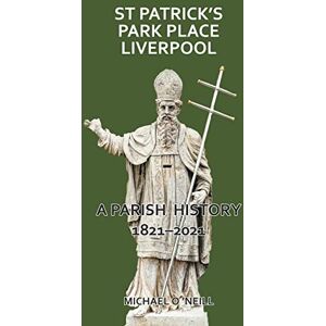 O'Neill St Patrick's Park Place Liverpool. A Parish History 1821-2021 O'Neill St Patrick's Park Place Liverpool. A Parish History 1821-2021