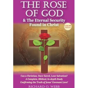 Webb, Richard O. The Rose of God & The Eternal Security Found in Christ (Color Edition): Can a Christian, Once Saved, Lose Salvation? A Complete, Biblical, In-depth Study Confirming the Truth of Jesus’ Covenant Love! Webb, Richard O. The Rose of God & The Eternal Security Found in Christ (Color Edition): Can a Christian, Once Saved, Lose Salvation? A Complete, Biblical, In-depth Study Confirming the Truth of Jesus’ Covenant Love!