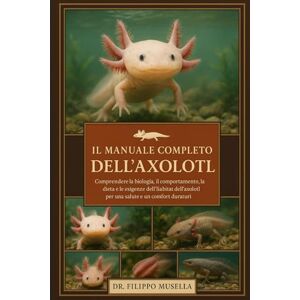 Musella, Dr. Filippo IL MANUALE COMPLETO DELL'AXOLOTL: Comprendere la biologia, il comportamento, la dieta e le esigenze dell'habitat dell'axolotl per una salute e un comfort duraturi Musella, Dr. Filippo IL MANUALE COMPLETO DELL'AXOLOTL: Comprendere la biologia, il comportamento, la dieta e le esigenze dell'habitat dell'axolotl per una salute e un comfort duraturi