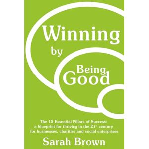 Brown, Sarah Winning by Being Good: The 15 Essential Pillars of Success: a blueprint for thriving in the 21st century for businesses, charities and social enterprises Brown, Sarah Winning by Being Good: The 15 Essential Pillars of Success: a blueprint for thriving in the 21st century for businesses, charities and social enterprises