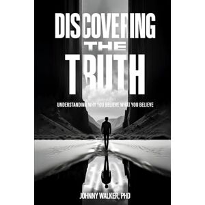 Walker PhD, Johnny DISCOVERING THE TRUTH: UNDERSTANDING WHY YOU BELIEVE WHAT YOU BELIEVE Walker PhD, Johnny DISCOVERING THE TRUTH: UNDERSTANDING WHY YOU BELIEVE WHAT YOU BELIEVE
