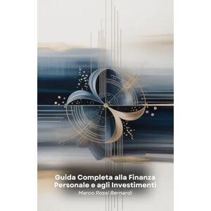Rossi Bernardi, Marco Guida Completa alla Finanza Personale e agli Investimenti: Strategie pratiche per gestire il denaro, costruire ricchezza e raggiungere i tuoi obiettivi finanziari Rossi Bernardi, Marco Guida Completa alla Finanza Personale e agli Investimenti: Strategie pratiche per gestire il denaro, costruire ricchezza e raggiungere i tuoi obiettivi finanziari