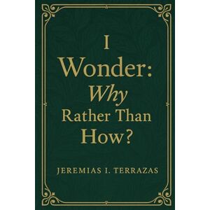 Terrazas, Jeremias I I Wonder: Why Rather Than How? Terrazas, Jeremias I I Wonder: Why Rather Than How?
