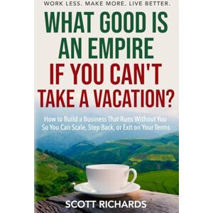 Scott What Good Is an Empire If You Can't Take a Vacation?: How to Build A Business That Runs Without You So You Can Scale, Step Back, or Exit on Your Terms Scott What Good Is an Empire If You Can't Take a Vacation?: How to Build A Business That Runs Without You So You Can Scale, Step Back, or Exit on Your Terms