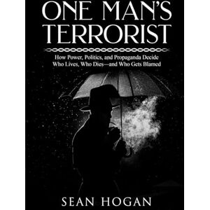 Hogan, Sean One Man’s Terrorist: How Power, Politics, and Propaganda Decide Who Lives, Who Dies—and Who Gets Blamed Hogan, Sean One Man’s Terrorist: How Power, Politics, and Propaganda Decide Who Lives, Who Dies—and Who Gets Blamed