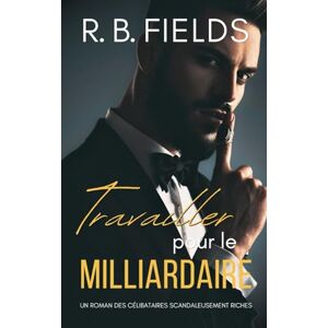 Fields, R. B. Travailler pour le Milliardaire: Un Roman des Célibataires Scandaleusement Riches Fields, R. B. Travailler pour le Milliardaire: Un Roman des Célibataires Scandaleusement Riches