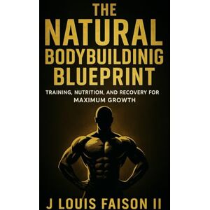 Faison II, J. Louis The Natural Bodybuilding Blueprint: Training, Nutrition, and Recovery for Maximum Growth Faison II, J. Louis The Natural Bodybuilding Blueprint: Training, Nutrition, and Recovery for Maximum Growth