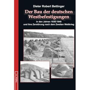 Bettinger, Dieter Robert Der Bau der deutschen Westbefestigungen: in den Jahren 1936 bis 1940 und ihre Zerstörung nach dem Zweiten Weltkrieg Bettinger, Dieter Robert Der Bau der deutschen Westbefestigungen: in den Jahren 1936 bis 1940 und ihre Zerstörung nach dem Zweiten Weltkrieg