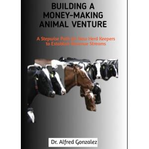 GONZALEZ, DR. ALFRED Building a Money-Making Animal Venture: A Stepwise Path for New Herd Keepers to Establish Revenue Streams GONZALEZ, DR. ALFRED Building a Money-Making Animal Venture: A Stepwise Path for New Herd Keepers to Establish Revenue Streams