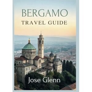 Glenn, Jose BERGAMO Travel Guide: Explore the Hidden Jewel of Northern Italy, Complete Travel Tips, Itineraries, and Local Secrets Glenn, Jose BERGAMO Travel Guide: Explore the Hidden Jewel of Northern Italy, Complete Travel Tips, Itineraries, and Local Secrets