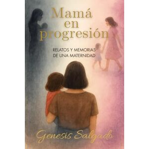 Salgado Sepúlveda, Genesis Ruhama Mamá en progresión: Relatos y memorias de una maternidad Salgado Sepúlveda, Genesis Ruhama Mamá en progresión: Relatos y memorias de una maternidad