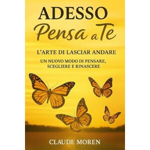 MOREN, CLAUDE ADESSO PENSA A TE : L'ARTE DI LASCIAR ANDARE: UN NUOVO MODO DI PENSARE, SCEGLIERE E RINASCERE MOREN, CLAUDE ADESSO PENSA A TE : L'ARTE DI LASCIAR ANDARE: UN NUOVO MODO DI PENSARE, SCEGLIERE E RINASCERE
