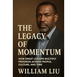 Liu, William The Legacy of Momentum: How Systems, Habits, and Leadership Build Enduring Excellence: 2 (The Momentum Trilogy) Liu, William The Legacy of Momentum: How Systems, Habits, and Leadership Build Enduring Excellence: 2 (The Momentum Trilogy)